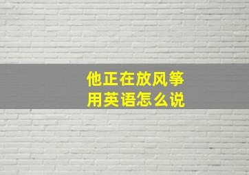 他正在放风筝 用英语怎么说